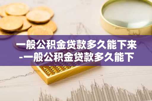 一般公积金贷款多久能下来-一般公积金贷款多久能下来啊