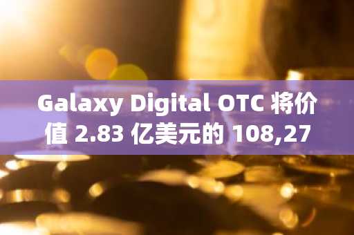 Galaxy Digital OTC 将价值 2.83 亿美元的 108,278 以太坊转移到鲸鱼地址，发生了什么？