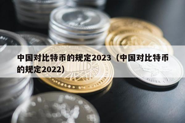 中国对比特币的规定2023（中国对比特币的规定2022）