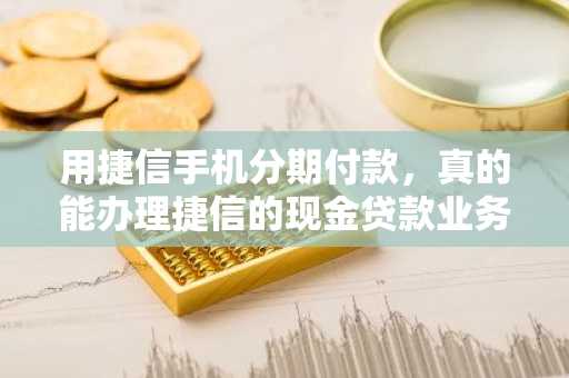 用捷信手机分期付款，真的能办理捷信的现金贷款业务吗？