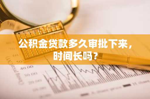 公积金贷款多久审批下来，时间长吗？