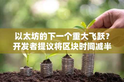 以太坊的下一个重大飞跃？开发者提议将区块时间减半，以加快 DeFi 速度
