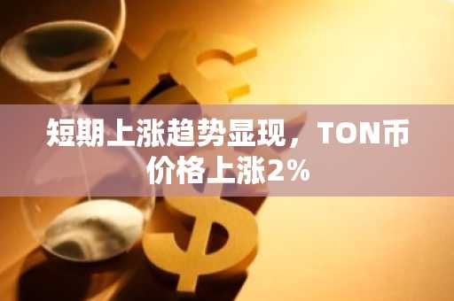 短期上涨趋势显现，TON币价格上涨2%