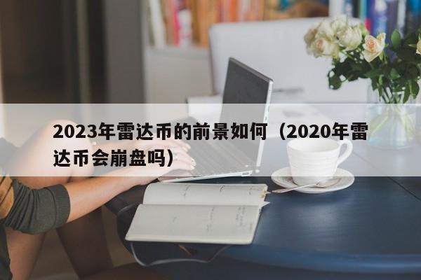 2023年雷达币的前景如何（2020年雷达币会崩盘吗）