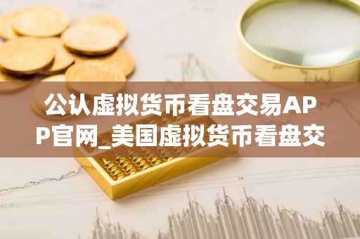 公认虚拟货币看盘交易APP官网_美国虚拟货币看盘交易APP十大盘点