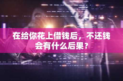 在给你花上借钱后，不还钱会有什么后果？