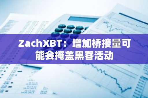 ZachXBT：增加桥接量可能会掩盖黑客活动