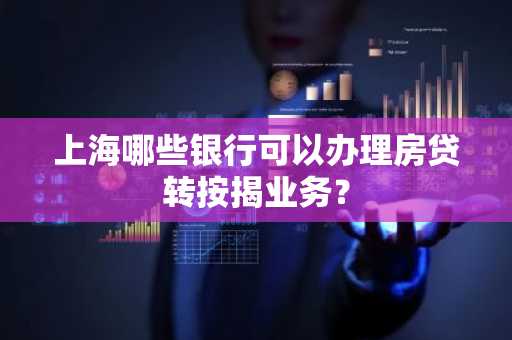 上海哪些银行可以办理房贷转按揭业务？