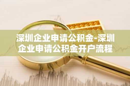深圳企业申请公积金-深圳企业申请公积金开户流程