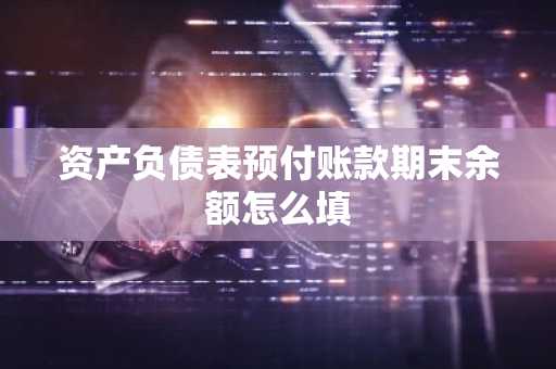 资产负债表预付账款期末余额怎么填