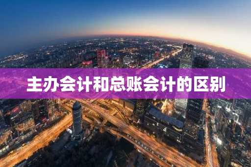 主办会计和总账会计的区别
