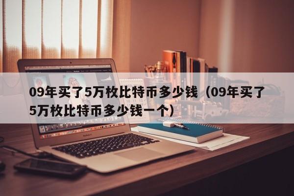 09年买了5万枚比特币多少钱（09年买了5万枚比特币多少钱一个）