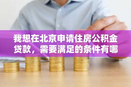 我想在北京申请住房公积金贷款，需要满足的条件有哪些？