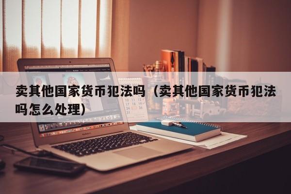 卖其他国家货币犯法吗（卖其他国家货币犯法吗怎么处理）