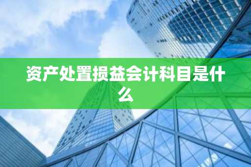 资产处置损益会计科目是什么