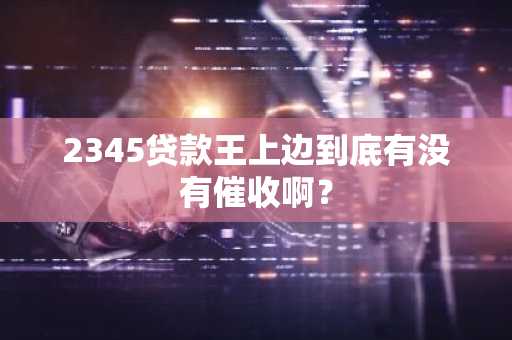 2345贷款王上边到底有没有催收啊？