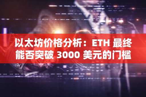 以太坊价格分析：ETH 最终能否突破 3000 美元的门槛？