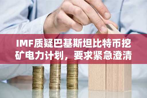 IMF质疑巴基斯坦比特币挖矿电力计划，要求紧急澄清合法性