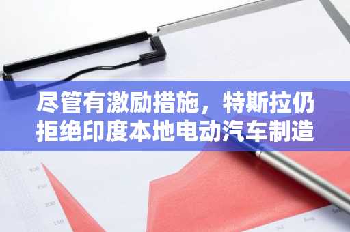 尽管有激励措施，特斯拉仍拒绝印度本地电动汽车制造协议