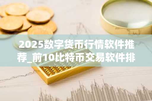 2025数字货币行情软件推荐_前10比特币交易软件排名盘点