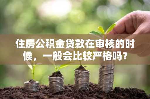 住房公积金贷款在审核的时候，一般会比较严格吗？