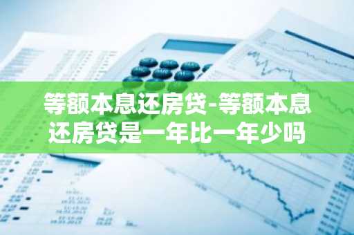 等额本息还房贷-等额本息还房贷是一年比一年少吗