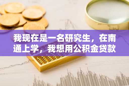 我现在是一名研究生，在南通上学，我想用公积金贷款买房子，需要什么条件吗？