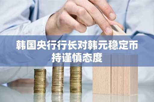 韩国央行行长对韩元稳定币持谨慎态度