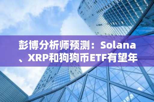 彭博分析师预测：Solana、XRP和狗狗币ETF有望年内获批并起飞