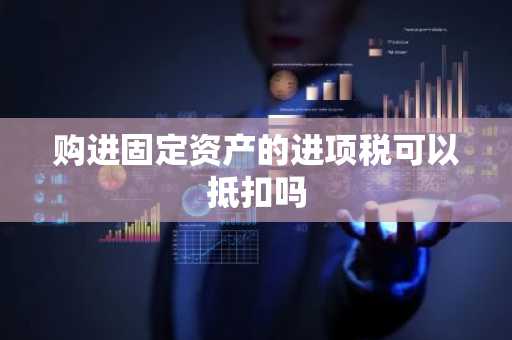购进固定资产的进项税可以抵扣吗