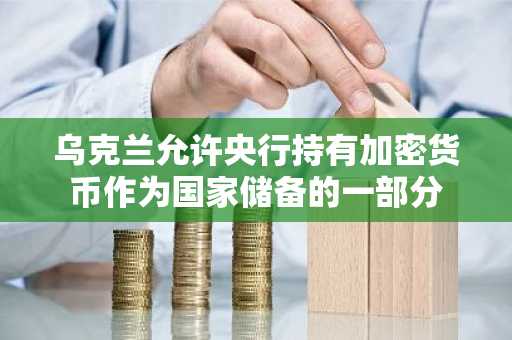 乌克兰允许央行持有加密货币作为国家储备的一部分