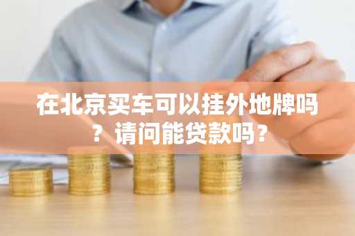 在北京买车可以挂外地牌吗？请问能贷款吗？