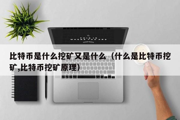 比特币是什么挖矿又是什么（什么是比特币挖矿,比特币挖矿原理）
