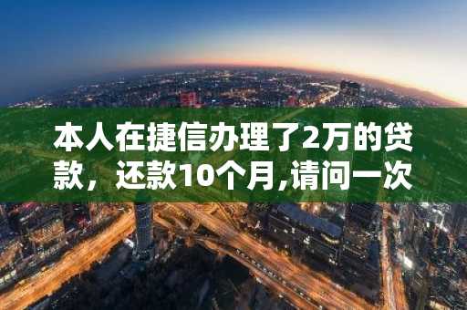 本人在捷信办理了2万的贷款，还款10个月,请问一次还款还需要还多少?