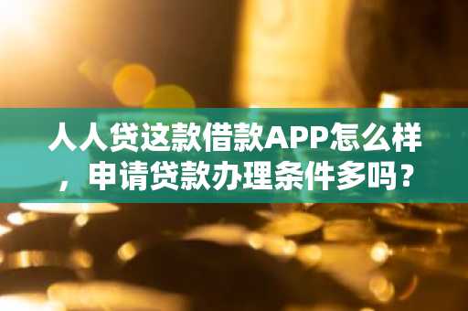 人人贷这款借款APP怎么样，申请贷款办理条件多吗？还有人人贷上边的贷款额度高吗？