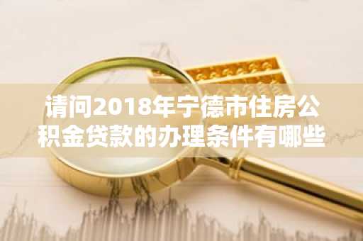 请问2018年宁德市住房公积金贷款的办理条件有哪些？