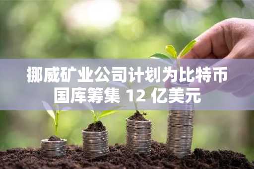挪威矿业公司计划为比特币国库筹集 12 亿美元