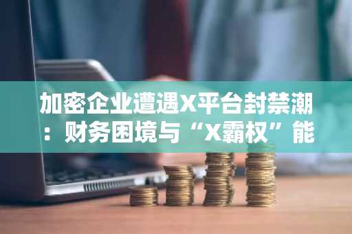 加密企业遭遇X平台封禁潮：财务困境与“X霸权”能否被撼动？