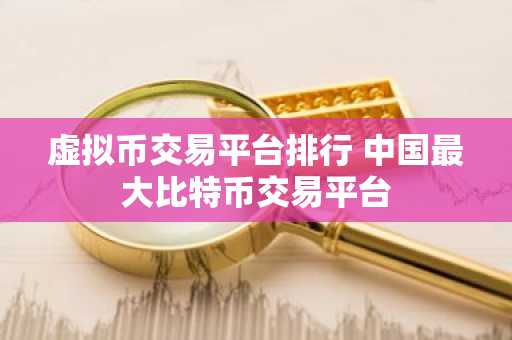 虚拟币交易平台排行 中国最大比特币交易平台