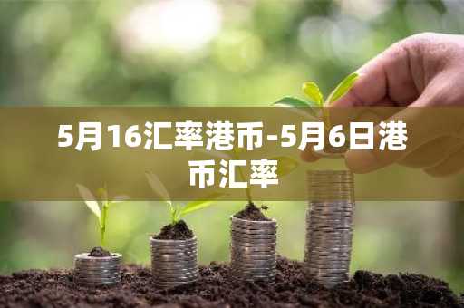 5月16汇率港币-5月6日港币汇率