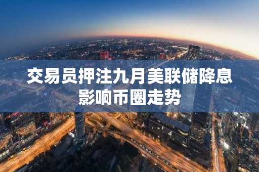 交易员押注九月美联储降息影响币圈走势