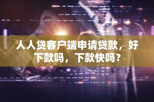 人人贷客户端申请贷款，好下款吗，下款快吗？
