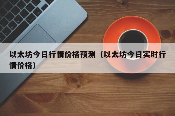 以太坊今日行情价格预测（以太坊今日实时行情价格）
