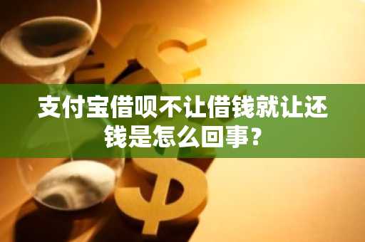 支付宝借呗不让借钱就让还钱是怎么回事？