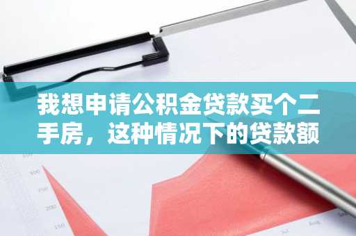 我想申请公积金贷款买个二手房，这种情况下的贷款额度能有多少啊？