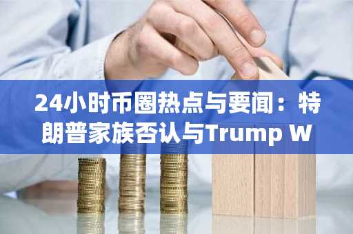 24小时币圈热点与要闻：特朗普家族否认与Trump Wallet关联，pump.fun拟以40亿美元估值发售代币