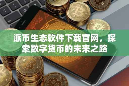 派币生态软件下载官网，探索数字货币的未来之路
