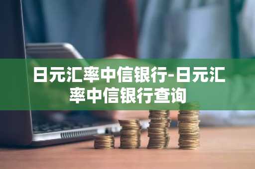 日元汇率中信银行-日元汇率中信银行查询