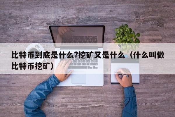 比特币到底是什么?挖矿又是什么（什么叫做比特币挖矿）
