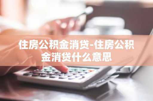 住房公积金消贷-住房公积金消贷什么意思